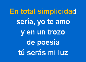 En total simplicidad
seria, yo te amo

y en un trozo
de poesia
tL'I sera'ls mi luz