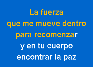 La fuerza
que me mueve dentro

para recomenzar
y en tu cuerpo
encontrar la paz