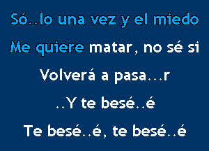 56.10 una vez y el miedo
Me quiere matar, no 56') si
Volvera a pasa...r
..Y te bes63..63

Te beStiz..153, te bes63..63