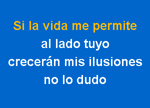 Si la Vida me permite
al Iado tuyo

crecere'm mis ilusiones
no lo dudo