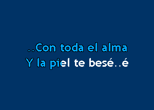 ..Con toda el alma

Y la piel te bese'..(