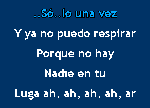 ..56..lo una vez

Y ya no puedo respirar

Porque no hay

Nadie en tu

Luga ah, ah, ah, ah, ar