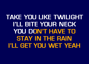 TAKE YOU LIKE TWILIGHT
I'LL BITE YOUR NECK
YOU DON'T HAVE TO

STAY IN THE RAIN
I'LL GET YOU WET YEAH