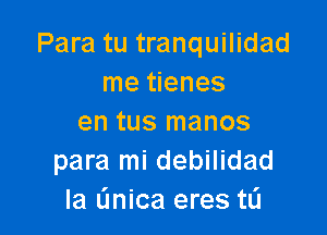 Para tu tranquilidad
me tienes

en tus manos
para mi debilidad
la (mica eres tL'I