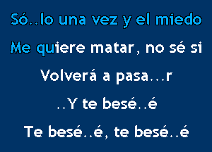 56.10 una vez y el miedo
Me quiere matar, no 56') si
Volvera a pasa...r
..Y te bes63..63

Te beStiz..153, te bes63..63