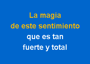 La magia
de este sentimiento

que es tan
fuerte y total