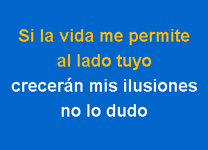 Si la Vida me permite
al Iado tuyo

crecere'm mis ilusiones
no lo dudo