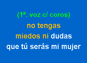 (1a. voz cl coros)

no tengas
miedos ni dudas
que tL'I seds mi mujer