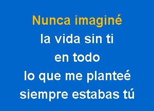 Nunca imagiw
la Vida sin ti

entodo
lo que me planta
siempre estabas tL'I