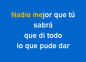 Nadie mejor que tli
sabrail

que di todo
lo que pude dar