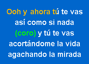 Ooh y ahora tL'I te vas
asi como si nada

(coro) y tL'I te vas
acortandome la vida
agachando la mirada