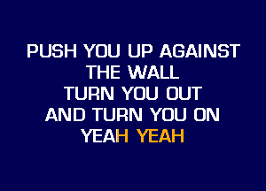 PUSH YOU UP AGAINST
THE WALL
TURN YOU OUT

AND TURN YOU ON
YEAH YEAH