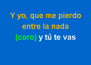 Y yo, que me pierdo
entre la nada

(coro) y to te vas