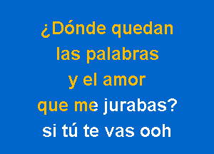 g,D6nde quedan
Ias palabras

y el amor
que me jurabas?
si tL'I te vas ooh