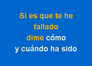 Si es que te he
fallado

dime c6mo
y cue'mdo ha sido