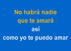 No habra nadie
que te amara

asi
como yo te puedo amar