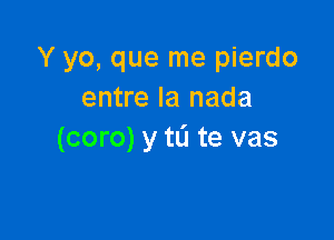 Y yo, que me pierdo
entre la nada

(coro) y to te vas