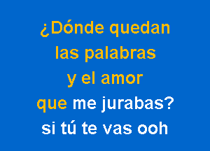 g,D6nde quedan
Ias palabras

y el amor
que me jurabas?
si tL'I te vas ooh