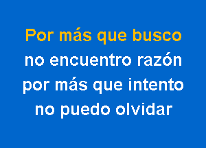 Por msils que busco
no encuentro razdn

por me'ls que intento
no puedo olvidar