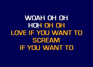 WOAH OH OH
HOH OH OH
LOVE IF YOU WANT TO

SCREAM
IF YOU WANT TO