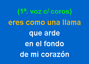 (1a. voz cl coros)
eres como una llama

que arde
en el fondo
de mi coraz6n