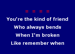 You're the kind of friend
Who always bends
When I'm broken

Like remember when