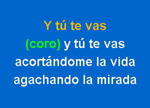 Y tu te vas
(coro) y tL'I te vas

acorte'mdome la Vida
agachando Ia mirada