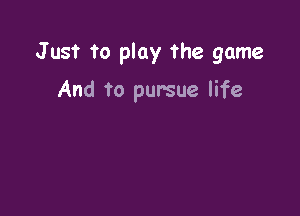 Just to play the game

And to pursue life