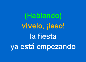 (Hablando)
vivelo, iieso!

Ia fiesta
ya estei empezando