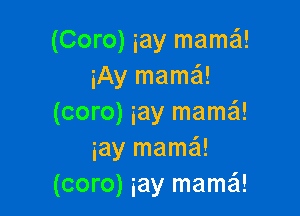 (Coro) iay mama!
iAy mama!

(coro) iay mama!
iay mama
(coro) iay mama!