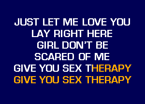 JUST LET ME LOVE YOU
LAY RIGHT HERE
GIRL DON'T BE
SCARED OF ME
GIVE YOU SEX THERAPY
GIVE YOU SEX THERAPY