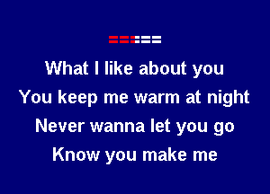 What I like about you

You keep me warm at night

Never wanna let you go
Know you make me