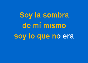 Soy la sombra
de mi mismo

soy lo que no era