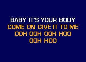 BABY IT'S YOUR BODY
COME ON GIVE IT TO ME
OOH OOH OOH HUD
OOH HUD