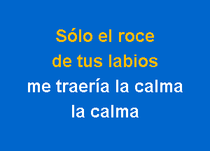 S6lo el roce
de tus labios

me traeria la calma
Ia calma