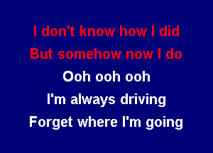 Ooh ooh ooh

I'm always driving
Forget where I'm going