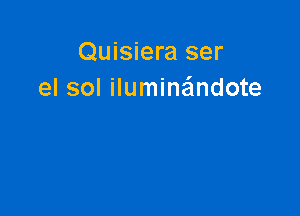 Quisiera ser
el sol iluminandote