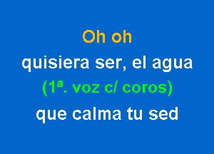 Oh oh
quisiera ser, el agua

(1a. voz cl coros)
que calma tu sed