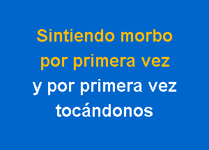 Sintiendo morbo
por primera vez

y por primera vez
toc ndonos