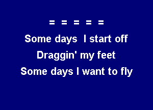 Some days I start off

Draggin' my feet
Some days I want to fly