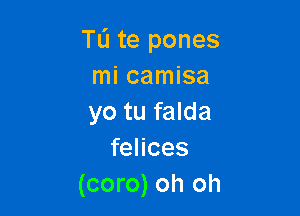 TL'I te pones
mi camisa

yo tu falda
felices
(coro) oh oh