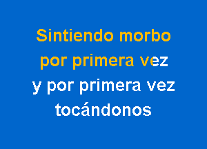 Sintiendo morbo
por primera vez

y por primera vez
toc ndonos