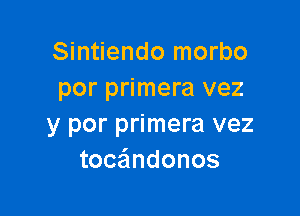 Sintiendo morbo
por primera vez

y por primera vez
toc ndonos