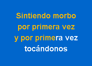 Sintiendo morbo
por primera vez

y por primera vez
toc ndonos