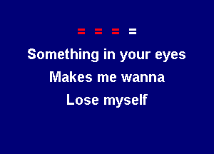 Something in your eyes
Makes me wanna

Lose myself