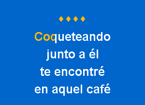 0066

Coqueteando

junto a a
te encontrci.
en aquel caf