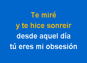 Te miw
y te hice sonreir

desde aquel dl'a
tli eres mi obsesic'm