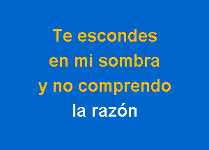 Te escondes
en mi sombra

y no comprendo
Ia raz6n