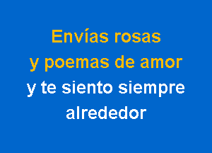 Envias rosas
y poemas de amor

y te siento siempre
alrededor