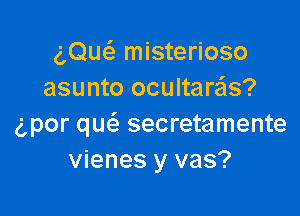 g,Qu6. misterioso
asunto ocultaras?

g,por quc'a secretamente
vienes y vas?